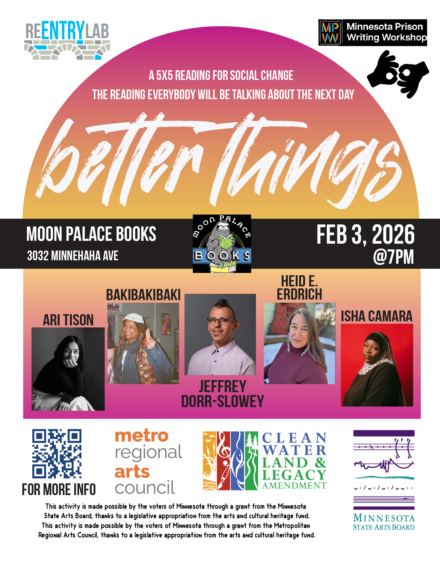 Flyer with text reading: “Better Things - a 5x5 reading for social change - the reading everybody will be talking about the next day. Moon Palace Books, 3032 Minnehaha Avenue, February 3rd, 2025, 7 pm.” Small photos of each of five readers, labeled by name: Ari Tison, BakiBakiBaki, Jeffrey Dorr-Slowey, Heid Erdrich, and Isha Camara.